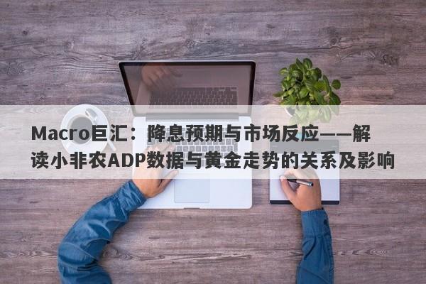Macro巨汇：降息预期与市场反应——解读小非农ADP数据与黄金走势的关系及影响