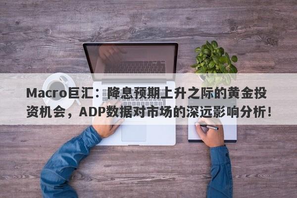 Macro巨汇：降息预期上升之际的黄金投资机会，ADP数据对市场的深远影响分析！