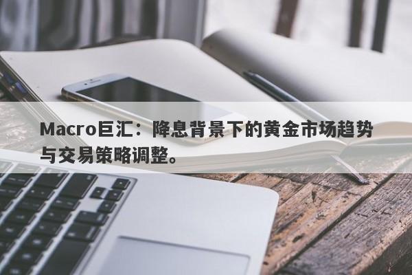 Macro巨汇：降息背景下的黄金市场趋势与交易策略调整。