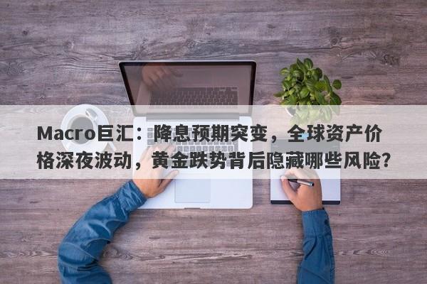 Macro巨汇：降息预期突变，全球资产价格深夜波动，黄金跌势背后隐藏哪些风险？