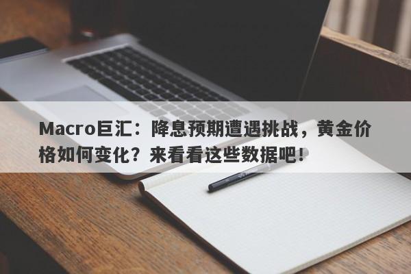 Macro巨汇：降息预期遭遇挑战，黄金价格如何变化？来看看这些数据吧！