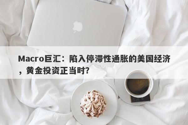 Macro巨汇：陷入停滞性通胀的美国经济，黄金投资正当时？