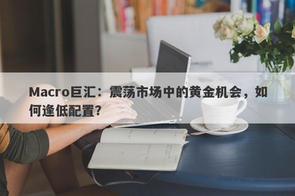 Macro巨汇：震荡市场中的黄金机会，如何逢低配置？