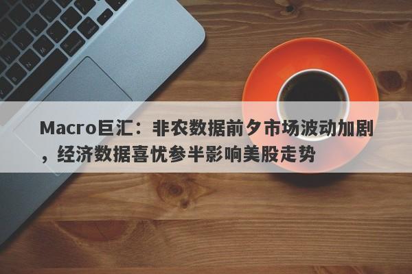 Macro巨汇：非农数据前夕市场波动加剧，经济数据喜忧参半影响美股走势