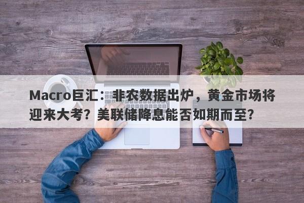 Macro巨汇：非农数据出炉，黄金市场将迎来大考？美联储降息能否如期而至？