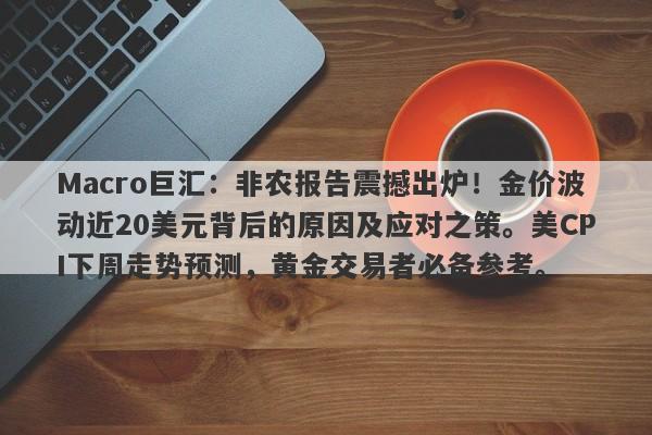 Macro巨汇：非农报告震撼出炉！金价波动近20美元背后的原因及应对之策。美CPI下周走势预测，黄金交易者必备参考。