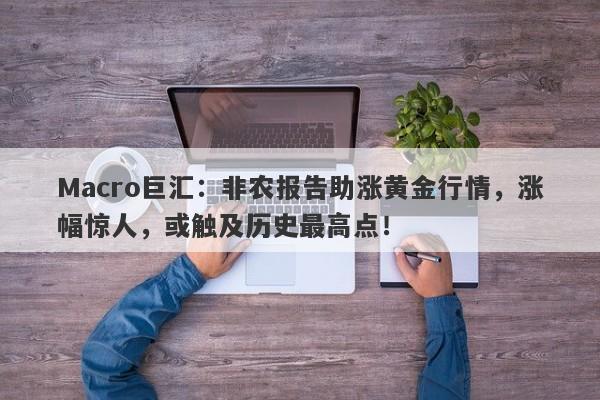 Macro巨汇：非农报告助涨黄金行情，涨幅惊人，或触及历史最高点！