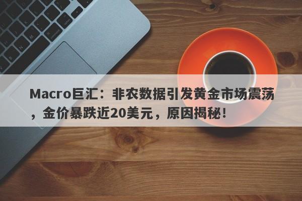 详细阅读:Macro巨汇:非农数据引发黄金市场震荡,金价暴跌近20美元,原因揭秘! Macro巨汇:非农数据引发黄金市场震荡,金价暴跌近20美元,原因揭秘!