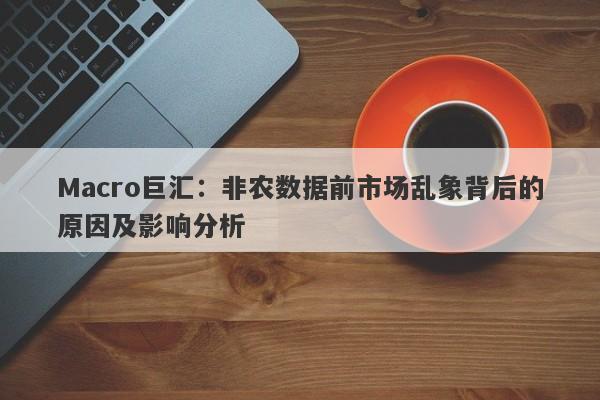 详细阅读:Macro巨汇:非农数据前市场乱象背后的原因及影响分析 Macro巨汇:非农数据前市场乱象背后的原因及影响分析