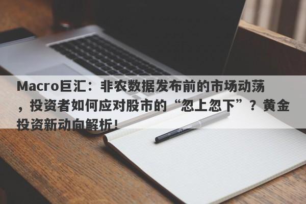 Macro巨汇：非农数据发布前的市场动荡，投资者如何应对股市的“忽上忽下”？黄金投资新动向解析！