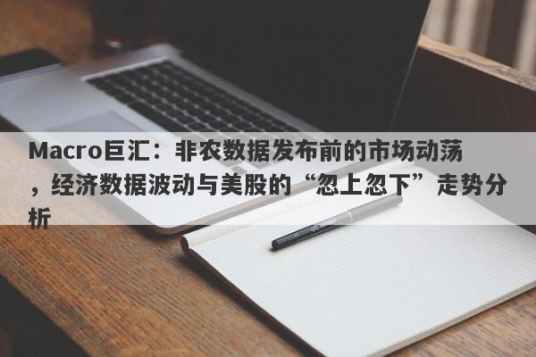 Macro巨汇：非农数据发布前的市场动荡，经济数据波动与美股的“忽上忽下”走势分析