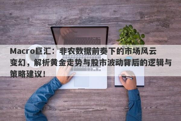 Macro巨汇：非农数据前奏下的市场风云变幻，解析黄金走势与股市波动背后的逻辑与策略建议！