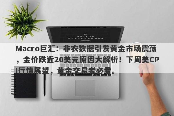 Macro巨汇：非农数据引发黄金市场震荡，金价跌近20美元原因大解析！下周美CPI行情展望，黄金交易者必看。