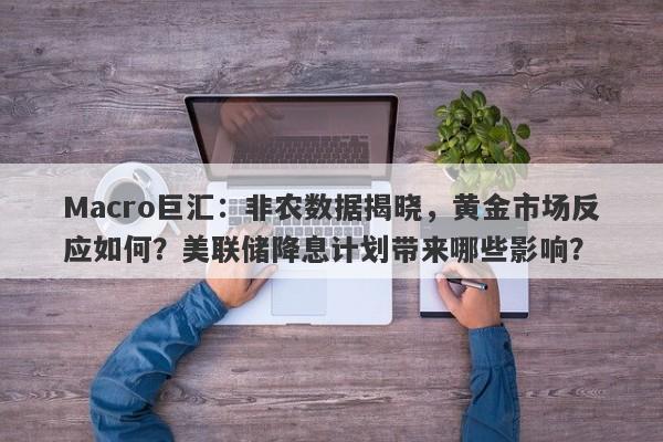 Macro巨汇：非农数据揭晓，黄金市场反应如何？美联储降息计划带来哪些影响？