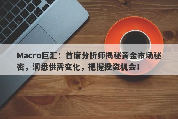 Macro巨汇：首席分析师揭秘黄金市场秘密，洞悉供需变化，把握投资机会！