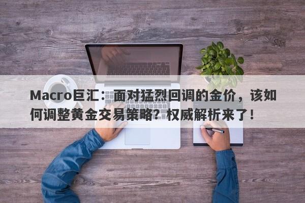 Macro巨汇：面对猛烈回调的金价，该如何调整黄金交易策略？权威解析来了！