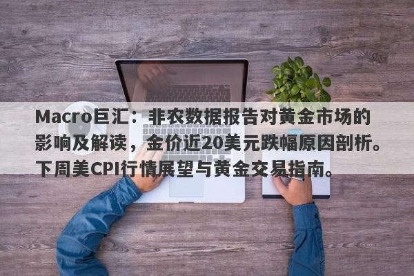 Macro巨汇：非农数据报告对黄金市场的影响及解读，金价近20美元跌幅原因剖析。下周美CPI行情展望与黄金交易指南。