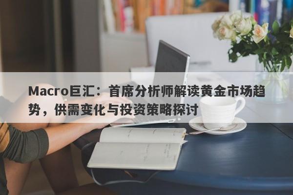 Macro巨汇：首席分析师解读黄金市场趋势，供需变化与投资策略探讨