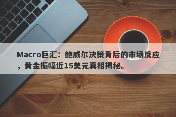 Macro巨汇：鲍威尔决策背后的市场反应，黄金振幅近15美元真相揭秘。