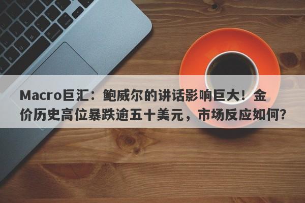 Macro巨汇：鲍威尔的讲话影响巨大！金价历史高位暴跌逾五十美元，市场反应如何？