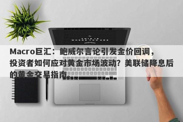 Macro巨汇：鲍威尔言论引发金价回调，投资者如何应对黄金市场波动？美联储降息后的黄金交易指南。