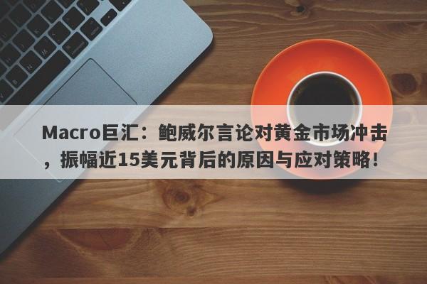 Macro巨汇：鲍威尔言论对黄金市场冲击，振幅近15美元背后的原因与应对策略！
