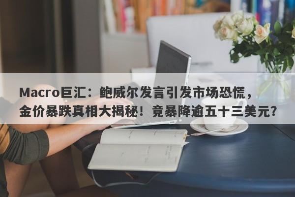 Macro巨汇：鲍威尔发言引发市场恐慌，金价暴跌真相大揭秘！竟暴降逾五十三美元？