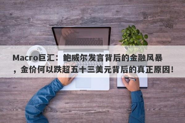 Macro巨汇：鲍威尔发言背后的金融风暴，金价何以跌超五十三美元背后的真正原因！