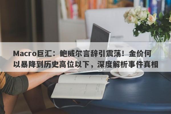 Macro巨汇：鲍威尔言辞引震荡！金价何以暴降到历史高位以下，深度解析事件真相