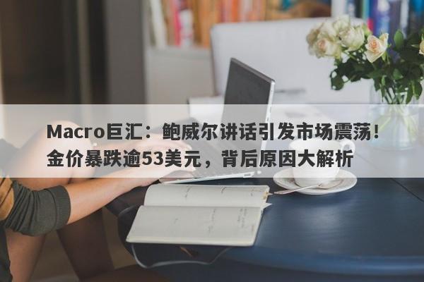 Macro巨汇：鲍威尔讲话引发市场震荡！金价暴跌逾53美元，背后原因大解析