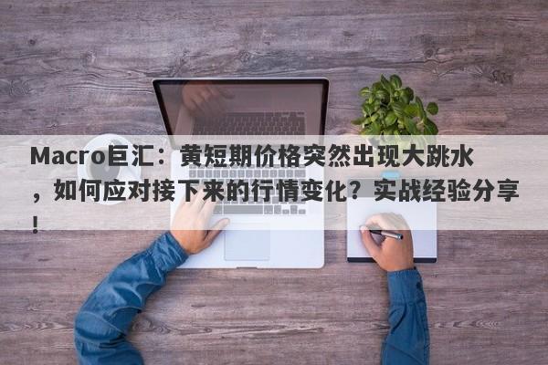 Macro巨汇：黄短期价格突然出现大跳水，如何应对接下来的行情变化？实战经验分享！
