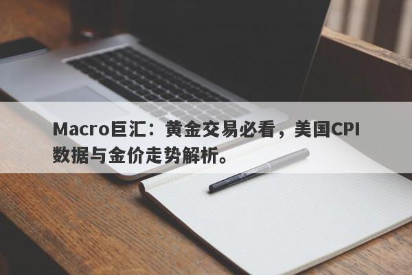 Macro巨汇：黄金交易必看，美国CPI数据与金价走势解析。