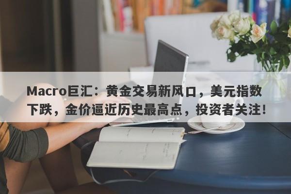 Macro巨汇：黄金交易新风口，美元指数下跌，金价逼近历史最高点，投资者关注！