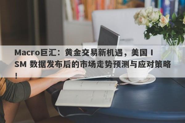 Macro巨汇：黄金交易新机遇，美国 ISM 数据发布后的市场走势预测与应对策略！