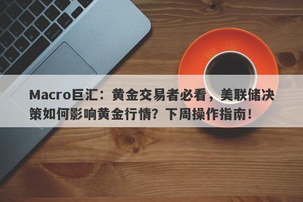 Macro巨汇：黄金交易者必看，美联储决策如何影响黄金行情？下周操作指南！