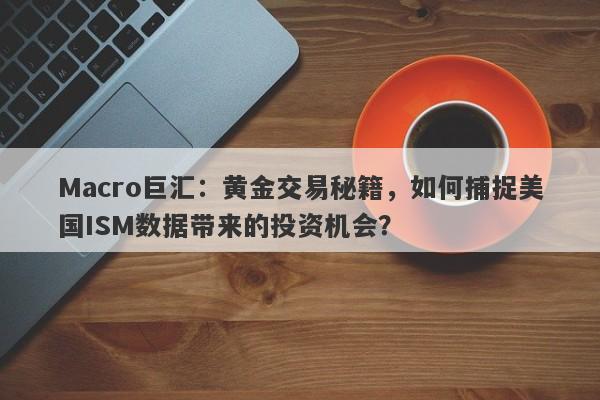 Macro巨汇：黄金交易秘籍，如何捕捉美国ISM数据带来的投资机会？