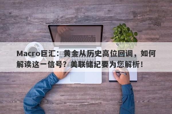 Macro巨汇：黄金从历史高位回调，如何解读这一信号？美联储纪要为您解析！
