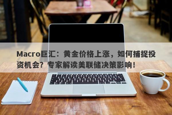 Macro巨汇：黄金价格上涨，如何捕捉投资机会？专家解读美联储决策影响！