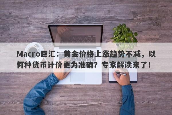 Macro巨汇：黄金价格上涨趋势不减，以何种货币计价更为准确？专家解读来了！