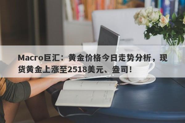 Macro巨汇：黄金价格今日走势分析，现货黄金上涨至2518美元、盎司！