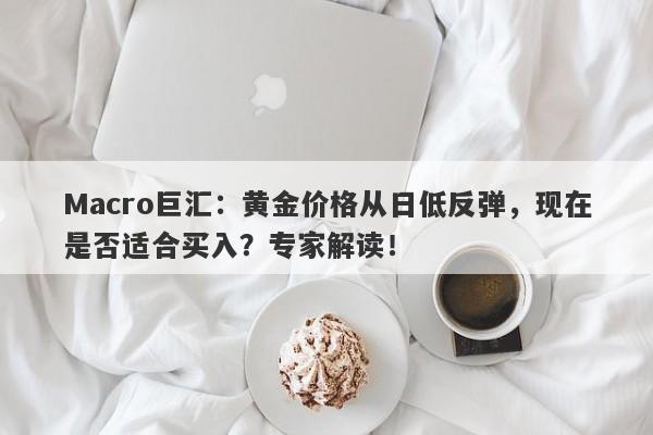 Macro巨汇：黄金价格从日低反弹，现在是否适合买入？专家解读！