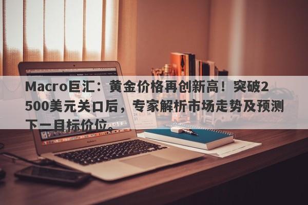 Macro巨汇：黄金价格再创新高！突破2500美元关口后，专家解析市场走势及预测下一目标价位。