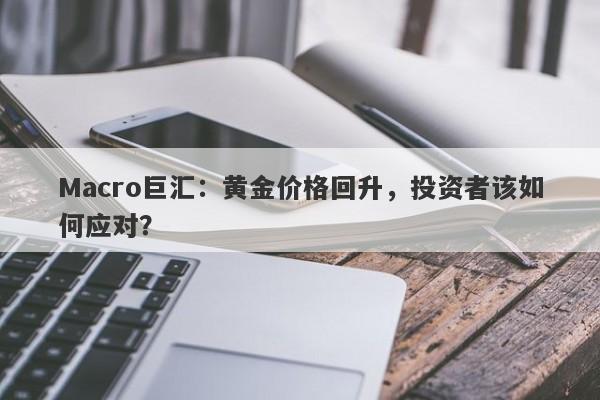 Macro巨汇：黄金价格回升，投资者该如何应对？