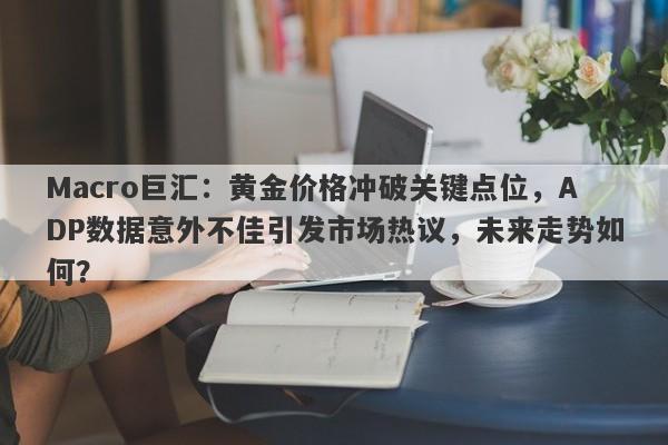 Macro巨汇：黄金价格冲破关键点位，ADP数据意外不佳引发市场热议，未来走势如何？